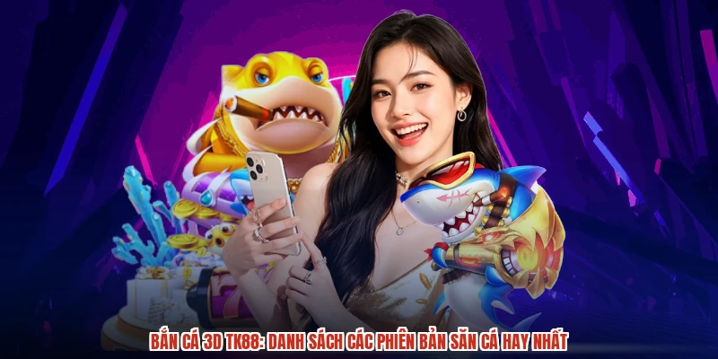Bắn Cá 3D TK88: Danh Sách Các Phiên Bản Săn Cá Hay Nhất