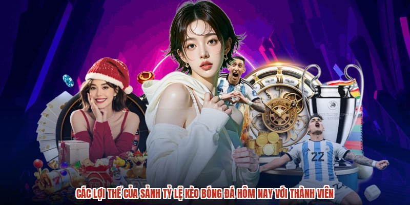 Các lợi thế của sảnh tỷ lệ kèo bóng đá hôm nay với thành viên