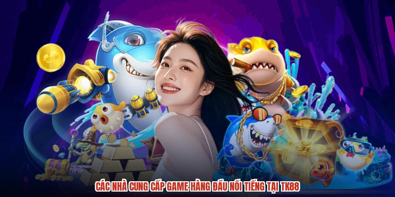Các nhà cung cấp game hàng đầu nổi tiếng tại TK88