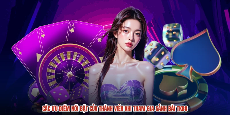Các ưu điểm nổi bật của thành viên khi tham gia sảnh bài TK88
