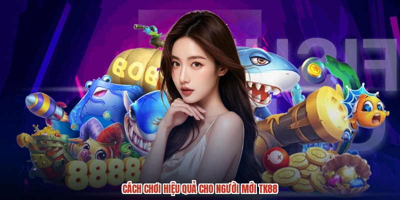 Cách chơi hiệu quả cho người mới TK88