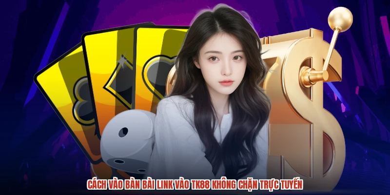 Cách vào bàn bài link vào TK88 không chặn trực tuyến