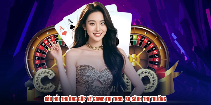 Câu Hỏi Thường Gặp Về Game Tại TK88: So Sánh Thị Trường