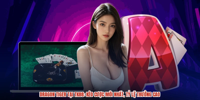 Dragon Tiger Tại TK88: Kèo Cược Mới Nhất, Tỷ Lệ Thưởng Cao