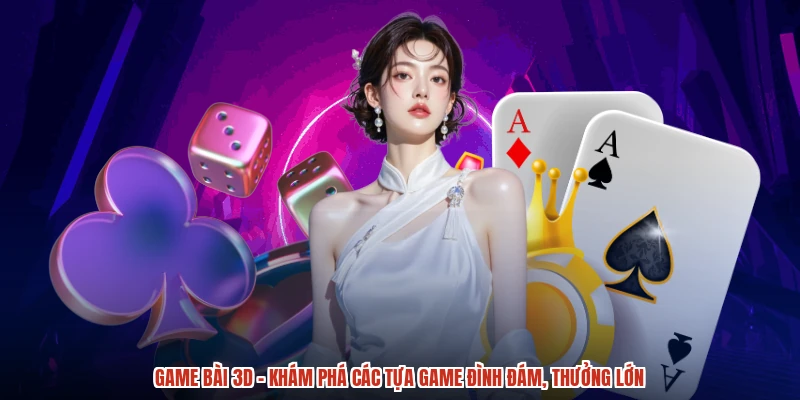 Game Bài 3D - Khám Phá Các Tựa Game Đình Đám, Thưởng Lớn