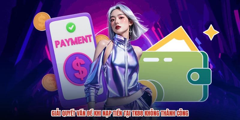 Giải quyết vấn đề khi nạp tiền tại TK88 không thành công