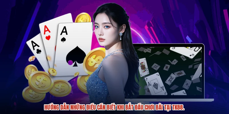 Hướng dẫn những điều cần biết khi bắt đầu chơi bài tại TK88.