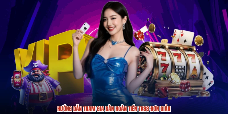 Hướng dẫn tham gia bàn hoàn tiền TK88 đơn giản