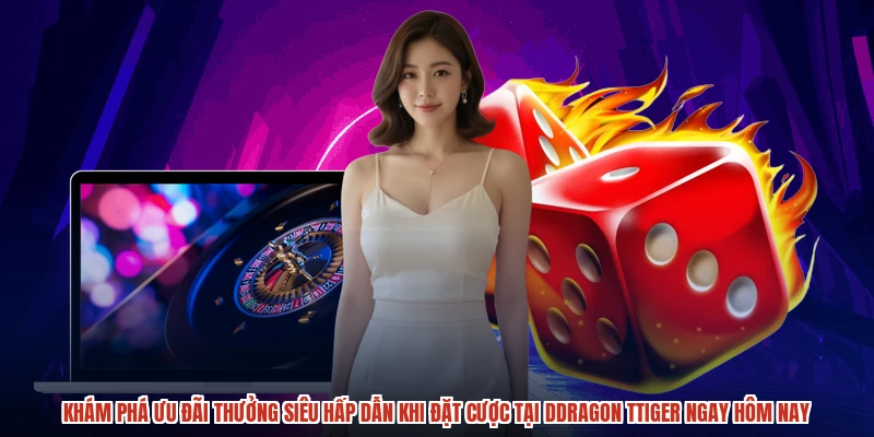 Khám phá ưu đãi thưởng siêu hấp dẫn khi đặt cược tại ddragon ttiger ngay hôm nay