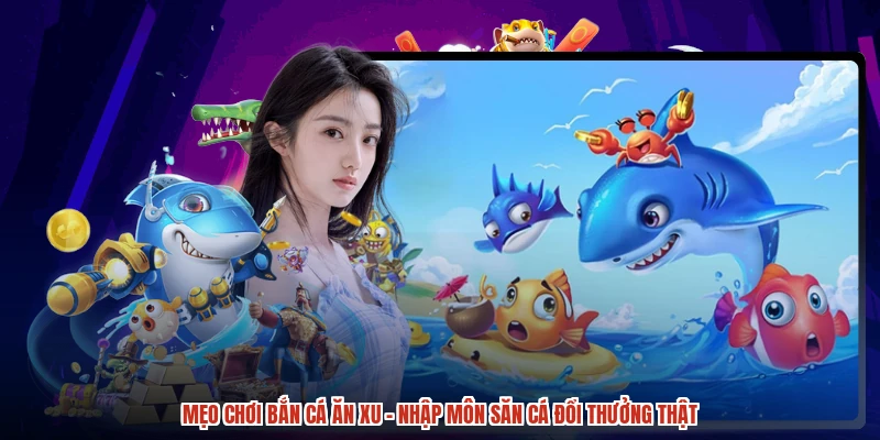 Mẹo Chơi Bắn Cá Ăn Xu - Nhập Môn Săn Cá Đổi Thưởng Thật