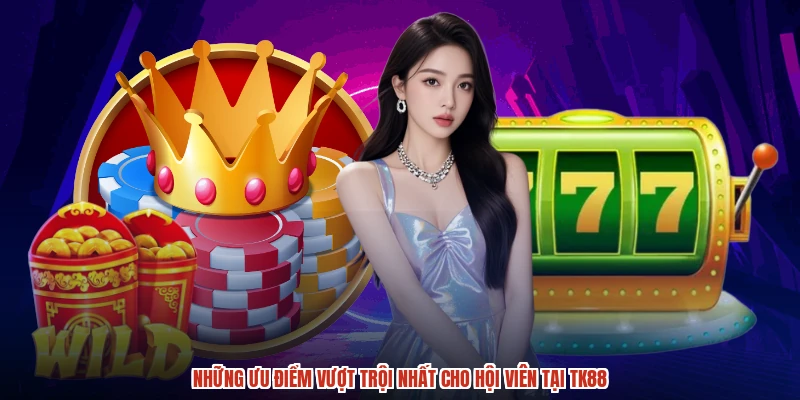 Những ưu điểm vượt trội nhất cho hội viên tại TK88