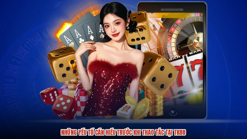 Những yếu tố cần hiểu trước khi thao tác tại TK88