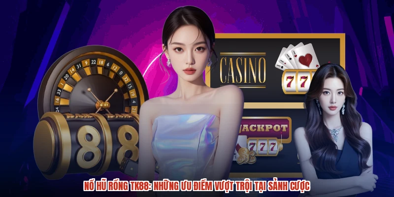 Nổ Hũ Rồng TK88: Những Ưu Điểm Vượt Trội Tại Sảnh Cược