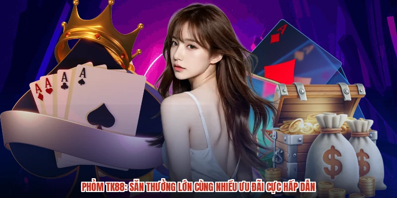 Phỏm TK88: Săn Thưởng Lớn Cùng Nhiều Ưu Đãi Cực Hấp Dẫn