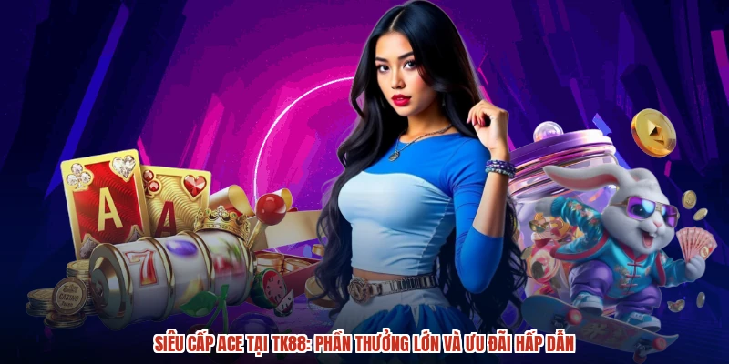 Siêu Cấp Ace Tại TK88: Phần Thưởng Lớn Và Ưu Đãi Hấp Dẫn