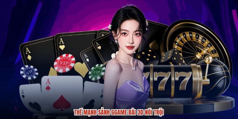 Thế mạnh sảnh ggame bài 3D nổi trội