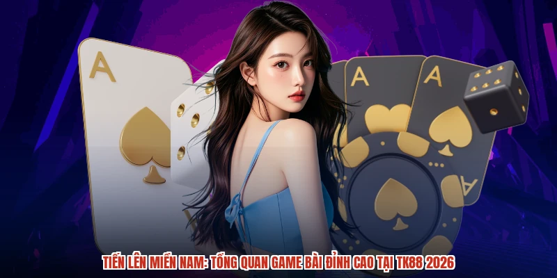 Tiến Lên Miền Nam: Tổng Quan Game Bài Đỉnh Cao Tại TK88 2026
