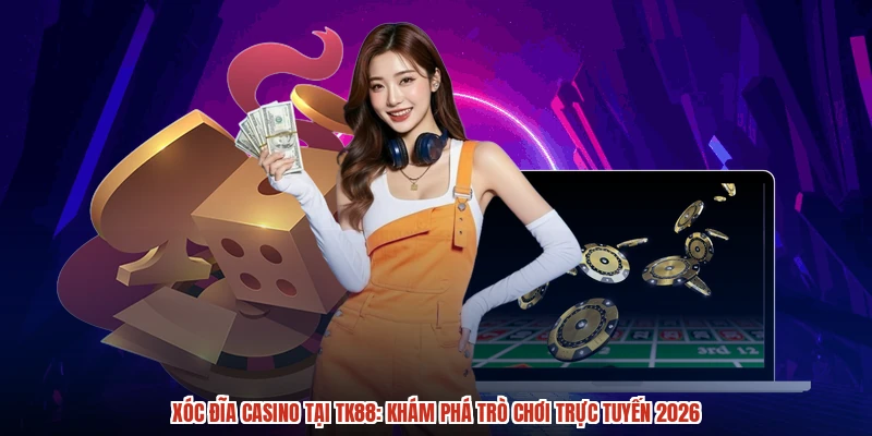 Xóc Đĩa Casino Tại TK88: Khám Phá Trò Chơi Trực Tuyến 2026
